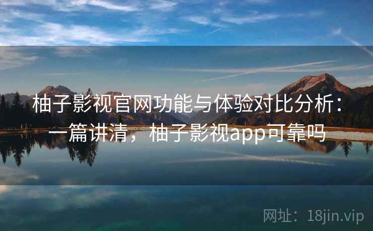 柚子影视官网功能与体验对比分析:一篇讲清,柚子影视app可靠吗 柚子影视官网功能与体验对比分析:一篇讲清,柚子影视app可靠吗