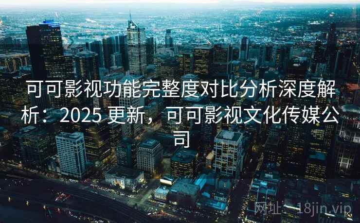 可可影视功能完整度对比分析深度解析:2025 更新,可可影视文化传媒公司 可可影视功能完整度对比分析深度解析:2025 更新,可可影视文化传媒公司