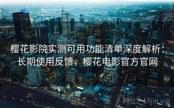 樱花影院实测可用功能清单深度解析:长期使用反馈,樱花电影官方官网 樱花影院实测可用功能清单深度解析:长期使用反馈,樱花电影官方官网