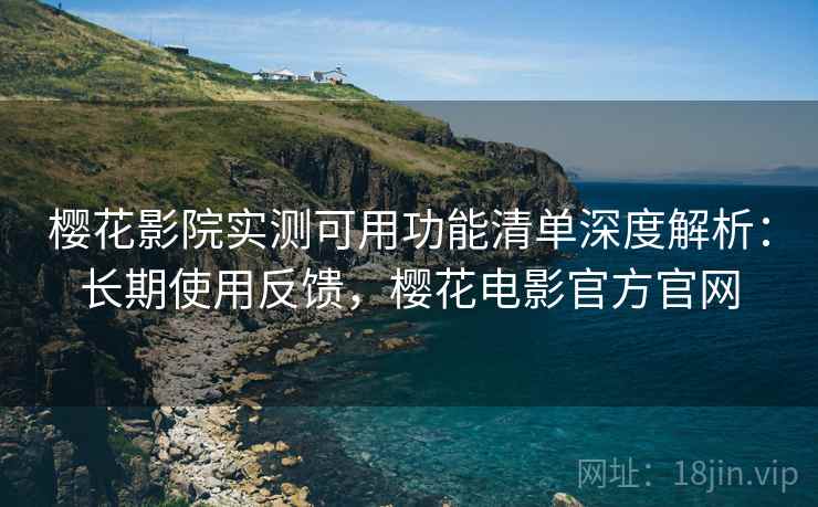 樱花影院实测可用功能清单深度解析:长期使用反馈,樱花电影官方官网 樱花影院实测可用功能清单深度解析:长期使用反馈,樱花电影官方官网