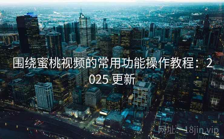 围绕蜜桃视频的常用功能操作教程:2025 更新 围绕蜜桃视频的常用功能操作教程:2025 更新