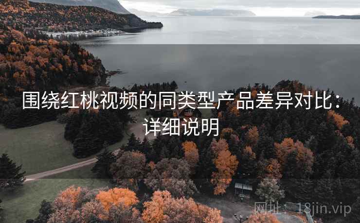 围绕红桃视频的同类型产品差异对比：详细说明