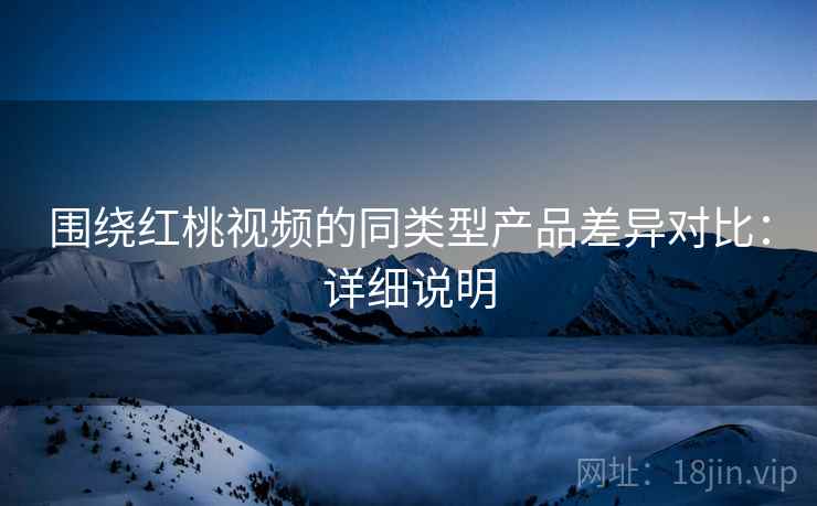 围绕红桃视频的同类型产品差异对比：详细说明