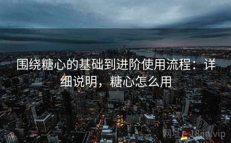 围绕糖心的基础到进阶使用流程:详细说明,糖心怎么用 围绕糖心的基础到进阶使用流程:详细说明,糖心怎么用