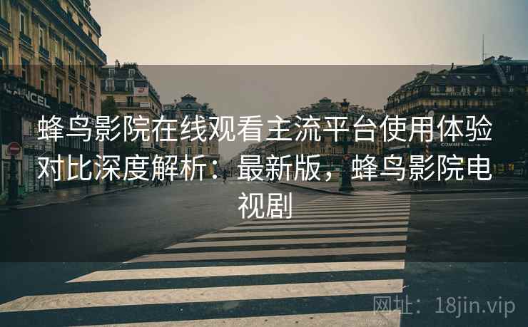 蜂鸟影院在线观看主流平台使用体验对比深度解析:最新版,蜂鸟影院电视剧 蜂鸟影院在线观看主流平台使用体验对比深度解析:最新版,蜂鸟影院电视剧