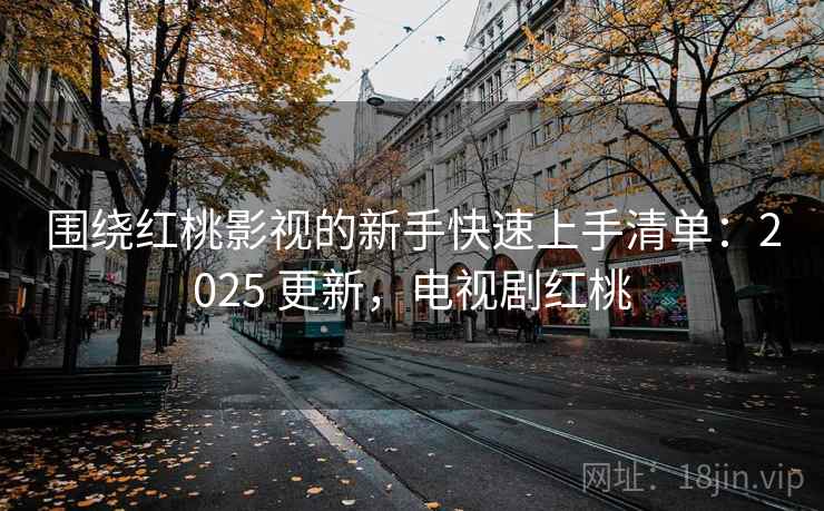 围绕红桃影视的新手快速上手清单:2025 更新,电视剧红桃 围绕红桃影视的新手快速上手清单:2025 更新,电视剧红桃