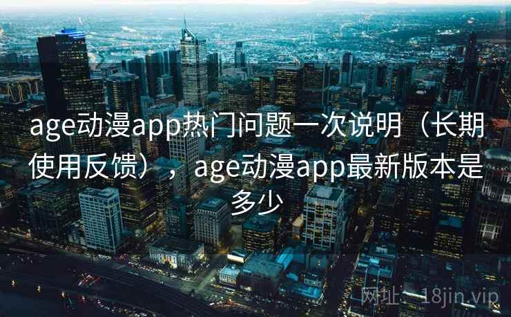 age动漫app热门问题一次说明(长期使用反馈),age动漫app最新版本是多少 age动漫app热门问题一次说明(长期使用反馈),age动漫app最新版本是多少