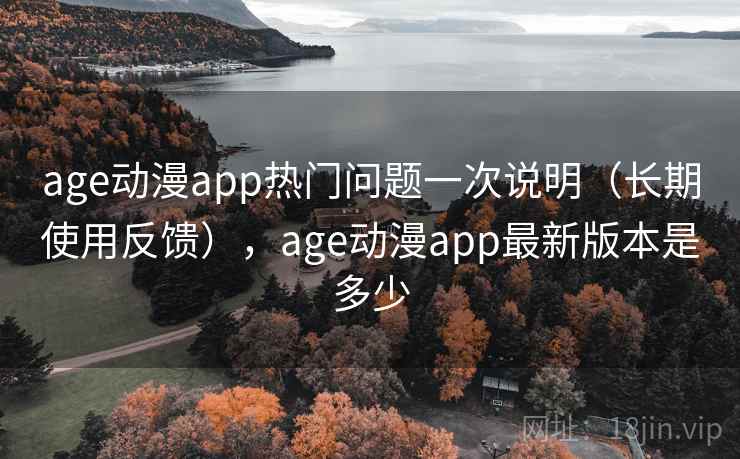 age动漫app热门问题一次说明(长期使用反馈),age动漫app最新版本是多少 age动漫app热门问题一次说明(长期使用反馈),age动漫app最新版本是多少