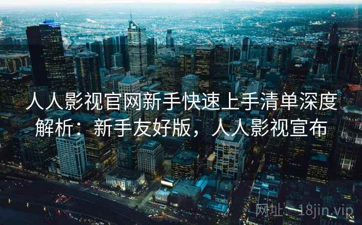 人人影视官网新手快速上手清单深度解析:新手友好版,人人影视宣布 人人影视官网新手快速上手清单深度解析:新手友好版,人人影视宣布