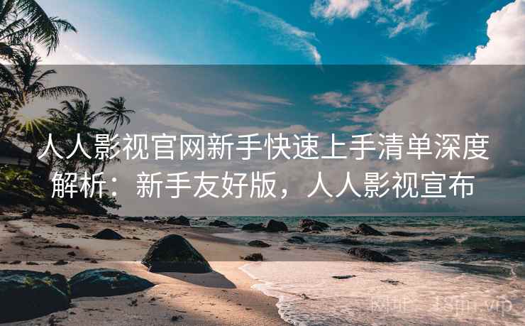 人人影视官网新手快速上手清单深度解析:新手友好版,人人影视宣布 人人影视官网新手快速上手清单深度解析:新手友好版,人人影视宣布