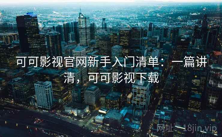 可可影视官网新手入门清单:一篇讲清,可可影视下载 可可影视官网新手入门清单:一篇讲清,可可影视下载