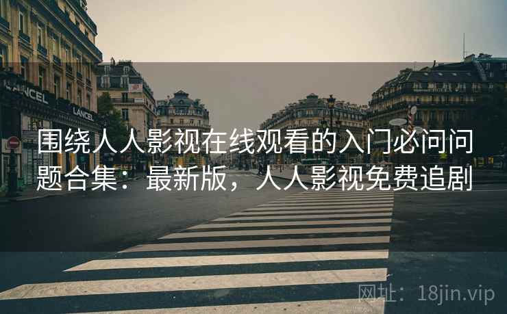 围绕人人影视在线观看的入门必问问题合集:最新版,人人影视免费追剧 围绕人人影视在线观看的入门必问问题合集:最新版,人人影视免费追剧