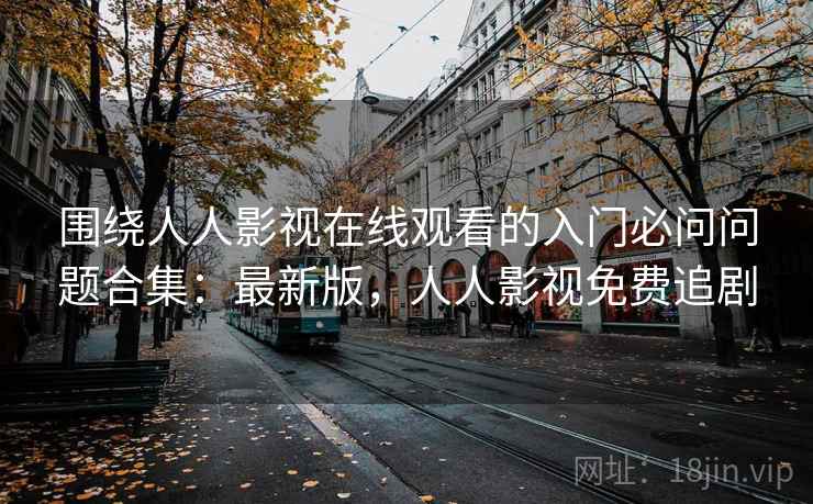 围绕人人影视在线观看的入门必问问题合集:最新版,人人影视免费追剧 围绕人人影视在线观看的入门必问问题合集:最新版,人人影视免费追剧
