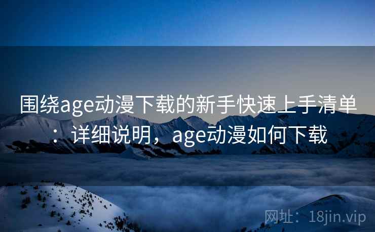 围绕age动漫下载的新手快速上手清单:详细说明,age动漫如何下载 围绕age动漫下载的新手快速上手清单:详细说明,age动漫如何下载