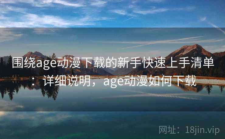 围绕age动漫下载的新手快速上手清单:详细说明,age动漫如何下载 围绕age动漫下载的新手快速上手清单:详细说明,age动漫如何下载