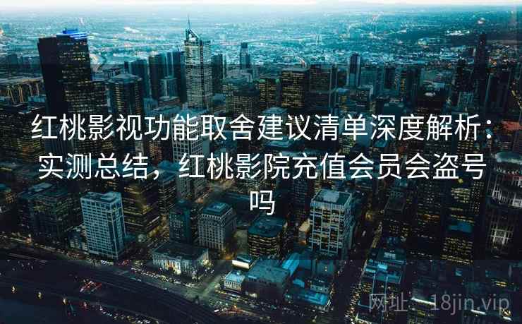 红桃影视功能取舍建议清单深度解析:实测总结,红桃影院充值会员会盗号吗 红桃影视功能取舍建议清单深度解析:实测总结,红桃影院充值会员会盗号吗