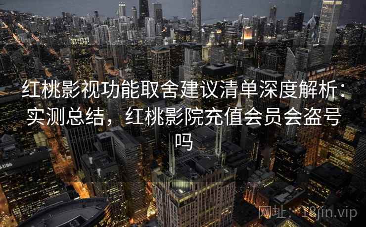红桃影视功能取舍建议清单深度解析:实测总结,红桃影院充值会员会盗号吗 红桃影视功能取舍建议清单深度解析:实测总结,红桃影院充值会员会盗号吗
