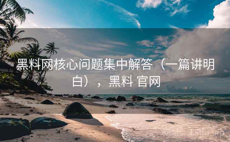 黑料网核心问题集中解答（一篇讲明白），黑料 官网