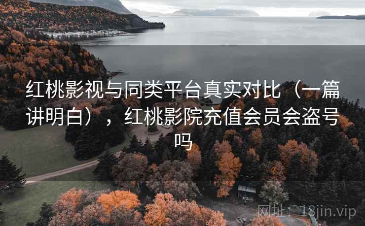 红桃影视与同类平台真实对比（一篇讲明白），红桃影院充值会员会盗号吗