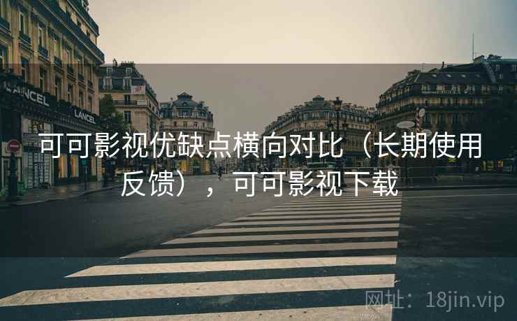 可可影视优缺点横向对比(长期使用反馈),可可影视下载 可可影视优缺点横向对比(长期使用反馈),可可影视下载