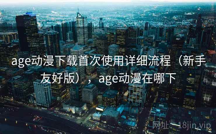 age动漫下载首次使用详细流程（新手友好版），age动漫在哪下