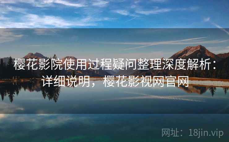 樱花影院使用过程疑问整理深度解析：详细说明，樱花影视网官网