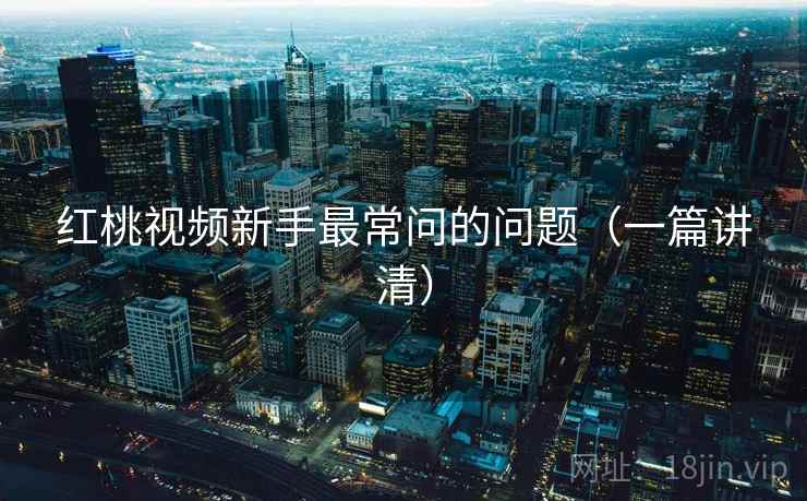 红桃视频新手最常问的问题(一篇讲清) 红桃视频新手最常问的问题(一篇讲清)