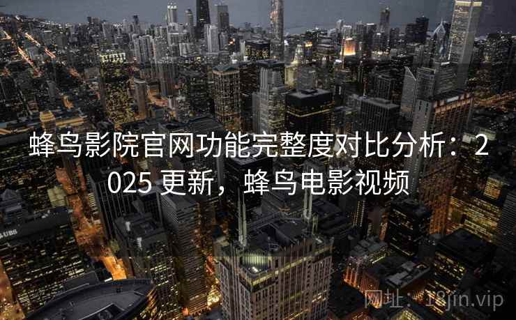 蜂鸟影院官网功能完整度对比分析:2025 更新,蜂鸟电影视频 蜂鸟影院官网功能完整度对比分析:2025 更新,蜂鸟电影视频