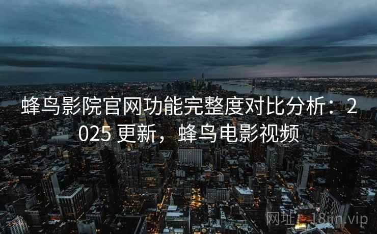 蜂鸟影院官网功能完整度对比分析:2025 更新,蜂鸟电影视频 蜂鸟影院官网功能完整度对比分析:2025 更新,蜂鸟电影视频