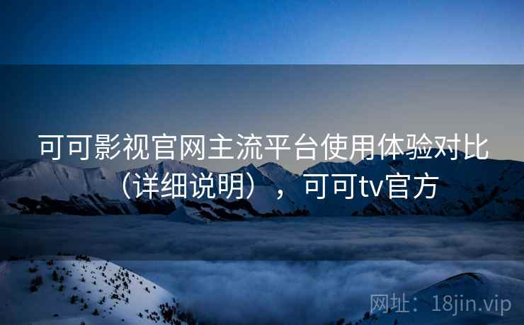 可可影视官网主流平台使用体验对比(详细说明),可可tv官方 可可影视官网主流平台使用体验对比(详细说明),可可tv官方