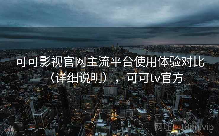 可可影视官网主流平台使用体验对比(详细说明),可可tv官方 可可影视官网主流平台使用体验对比(详细说明),可可tv官方