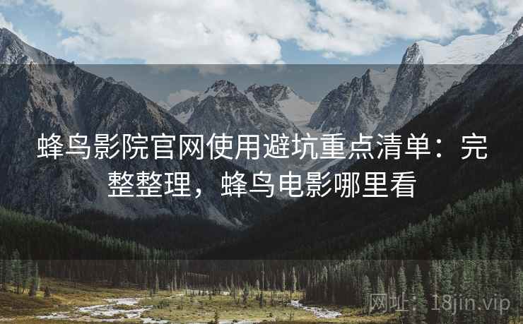 蜂鸟影院官网使用避坑重点清单:完整整理,蜂鸟电影哪里看 蜂鸟影院官网使用避坑重点清单:完整整理,蜂鸟电影哪里看