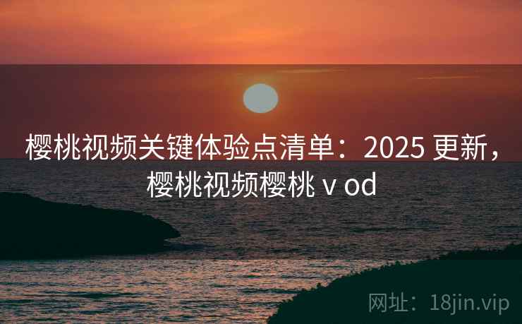 樱桃视频关键体验点清单:2025 更新,樱桃视频樱桃ⅴod 樱桃视频关键体验点清单:2025 更新,樱桃视频樱桃ⅴod