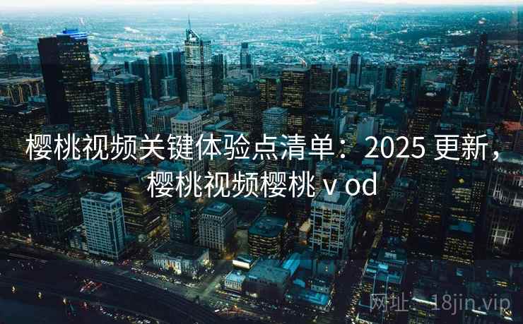 樱桃视频关键体验点清单:2025 更新,樱桃视频樱桃ⅴod 樱桃视频关键体验点清单:2025 更新,樱桃视频樱桃ⅴod