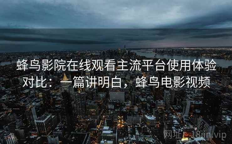 蜂鸟影院在线观看主流平台使用体验对比:一篇讲明白,蜂鸟电影视频 蜂鸟影院在线观看主流平台使用体验对比:一篇讲明白,蜂鸟电影视频