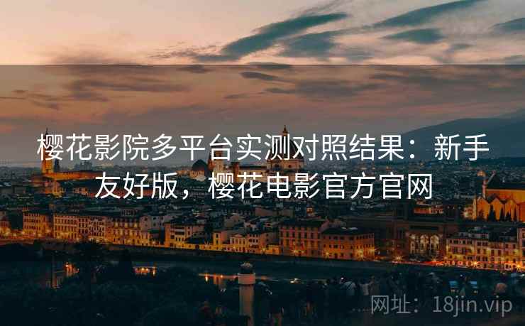 樱花影院多平台实测对照结果:新手友好版,樱花电影官方官网 樱花影院多平台实测对照结果:新手友好版,樱花电影官方官网