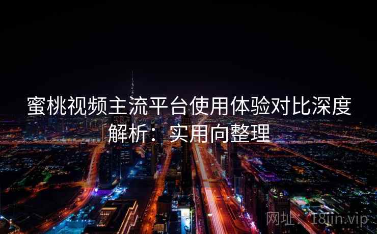 蜜桃视频主流平台使用体验对比深度解析:实用向整理 蜜桃视频主流平台使用体验对比深度解析:实用向整理
