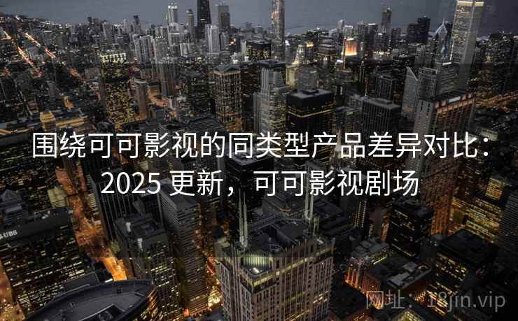 围绕可可影视的同类型产品差异对比:2025 更新,可可影视剧场 围绕可可影视的同类型产品差异对比:2025 更新,可可影视剧场