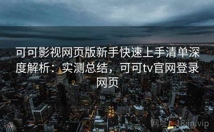 可可影视网页版新手快速上手清单深度解析:实测总结,可可tv官网登录网页 可可影视网页版新手快速上手清单深度解析:实测总结,可可tv官网登录网页