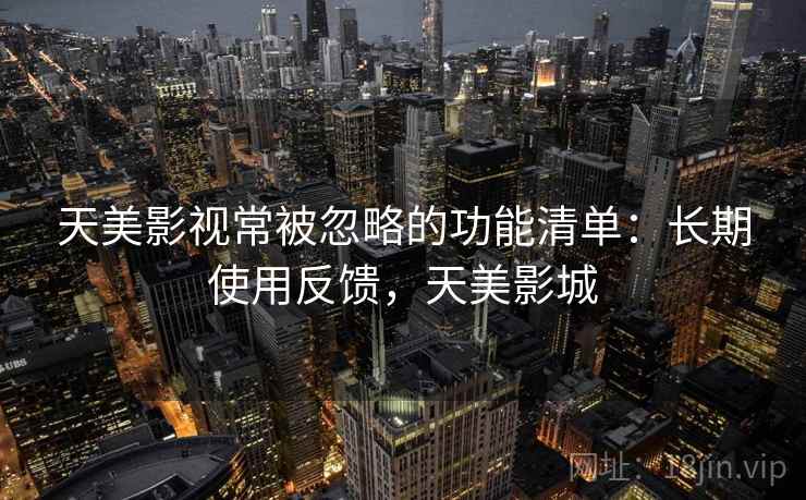 天美影视常被忽略的功能清单:长期使用反馈,天美影城 天美影视常被忽略的功能清单:长期使用反馈,天美影城