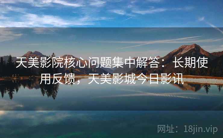 天美影院核心问题集中解答:长期使用反馈,天美影城今日影讯 天美影院核心问题集中解答:长期使用反馈,天美影城今日影讯