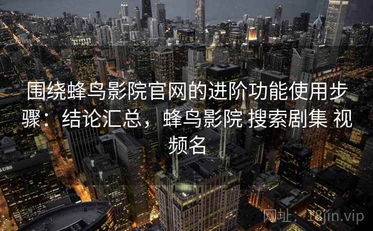 围绕蜂鸟影院官网的进阶功能使用步骤:结论汇总,蜂鸟影院 搜索剧集 视频名 围绕蜂鸟影院官网的进阶功能使用步骤:结论汇总,蜂鸟影院 搜索剧集 视频名