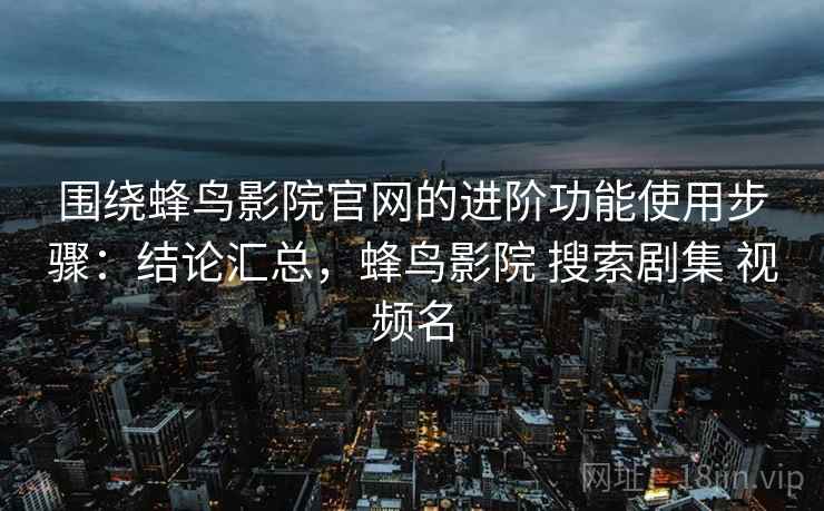 围绕蜂鸟影院官网的进阶功能使用步骤:结论汇总,蜂鸟影院 搜索剧集 视频名 围绕蜂鸟影院官网的进阶功能使用步骤:结论汇总,蜂鸟影院 搜索剧集 视频名