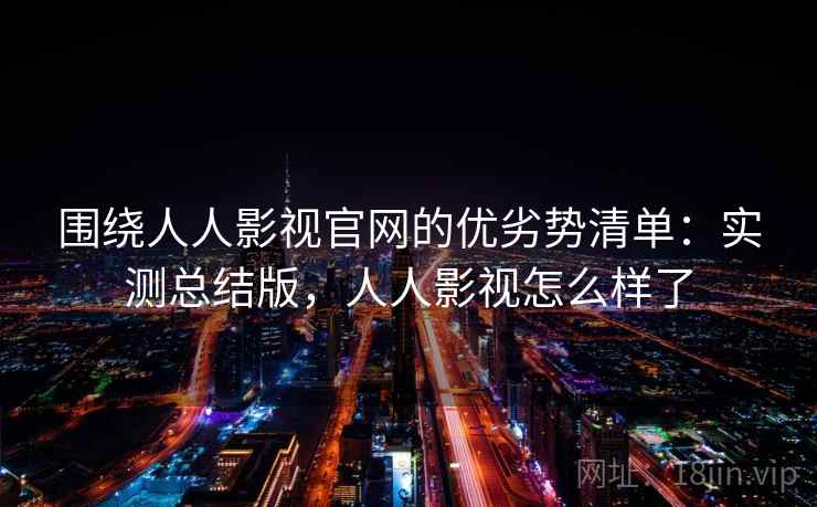 围绕人人影视官网的优劣势清单:实测总结版,人人影视怎么样了 围绕人人影视官网的优劣势清单:实测总结版,人人影视怎么样了