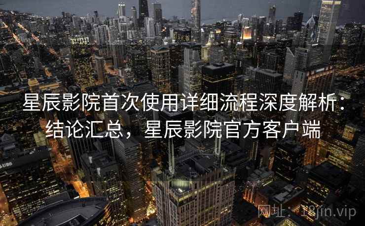 星辰影院首次使用详细流程深度解析:结论汇总,星辰影院官方客户端 星辰影院首次使用详细流程深度解析:结论汇总,星辰影院官方客户端