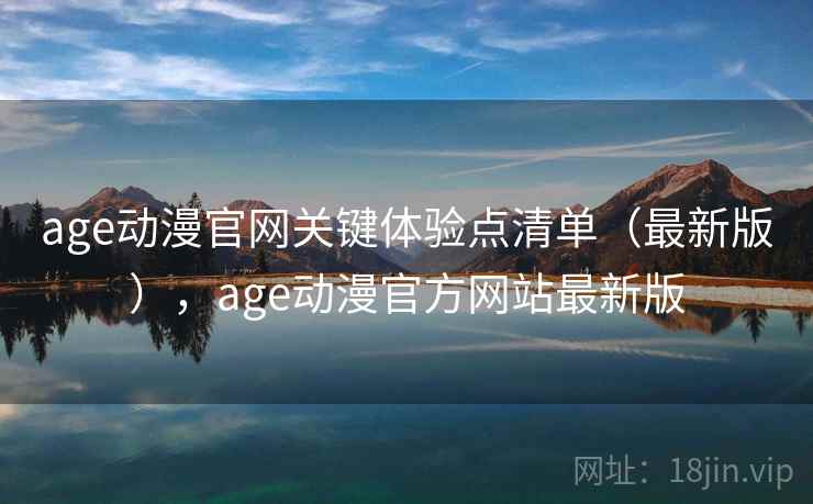 age动漫官网关键体验点清单(最新版),age动漫官方网站最新版 age动漫官网关键体验点清单(最新版),age动漫官方网站最新版