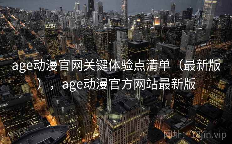 age动漫官网关键体验点清单(最新版),age动漫官方网站最新版 age动漫官网关键体验点清单(最新版),age动漫官方网站最新版