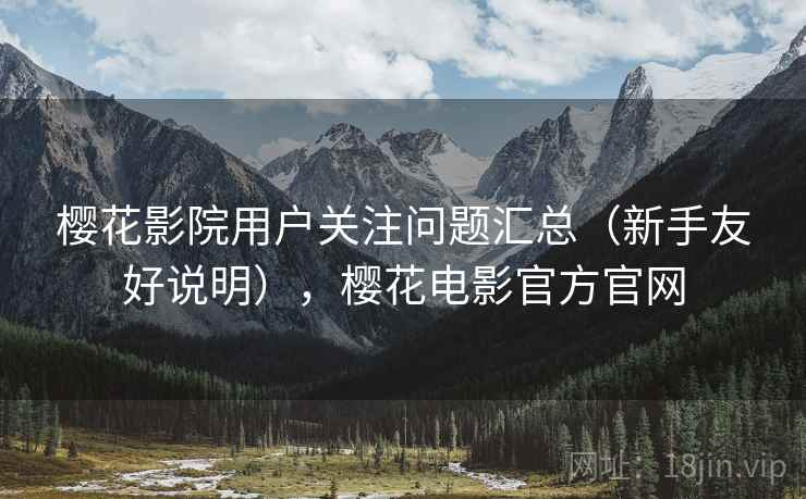 樱花影院用户关注问题汇总(新手友好说明),樱花电影官方官网 樱花影院用户关注问题汇总(新手友好说明),樱花电影官方官网