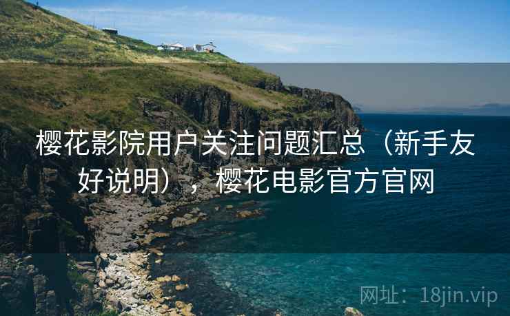 樱花影院用户关注问题汇总(新手友好说明),樱花电影官方官网 樱花影院用户关注问题汇总(新手友好说明),樱花电影官方官网