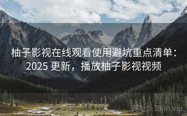 柚子影视在线观看使用避坑重点清单:2025 更新,播放柚子影视视频 柚子影视在线观看使用避坑重点清单:2025 更新,播放柚子影视视频